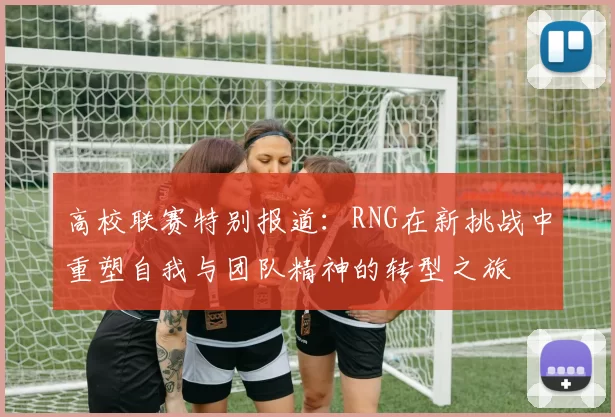 高校联赛特别报道：RNG在新挑战中重塑自我与团队精神的转型之旅