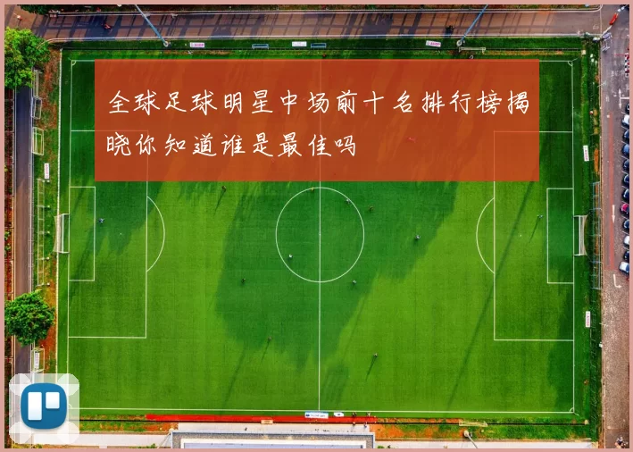 全球足球明星中场前十名排行榜揭晓你知道谁是最佳吗