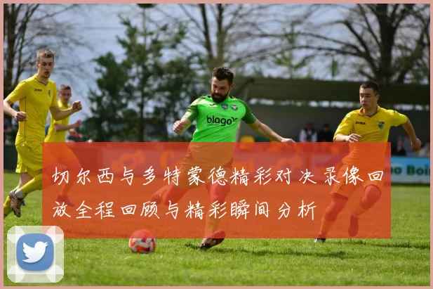 切尔西与多特蒙德精彩对决录像回放全程回顾与精彩瞬间分析