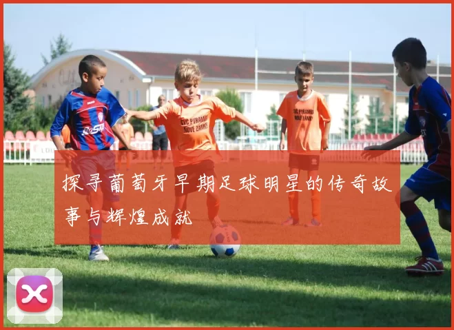 探寻葡萄牙早期足球明星的传奇故事与辉煌成就