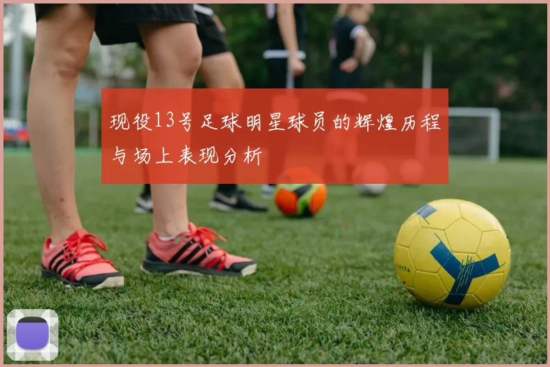 现役13号足球明星球员的辉煌历程与场上表现分析