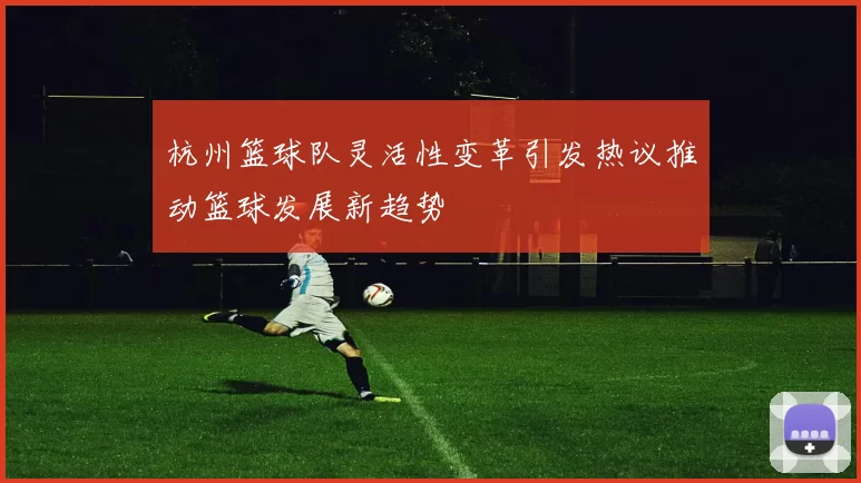 杭州篮球队灵活性变革引发热议推动篮球发展新趋势