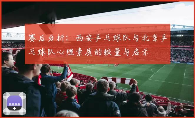 赛后分析：西安乒乓球队与北京乒乓球队心理素质的较量与启示