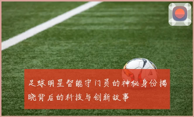 足球明星智能守门员的神秘身份揭晓背后的科技与创新故事