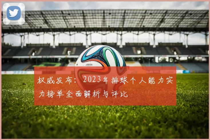 权威发布：2023年排球个人能力实力榜单全面解析与评比