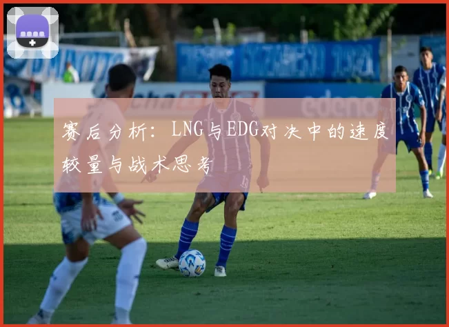 赛后分析：LNG与EDG对决中的速度较量与战术思考