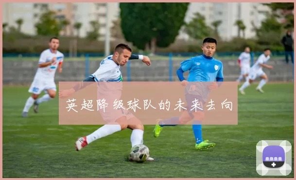 英超降级球队的未来去向