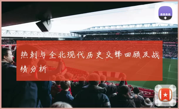 热刺与全北现代历史交锋回顾及战绩分析