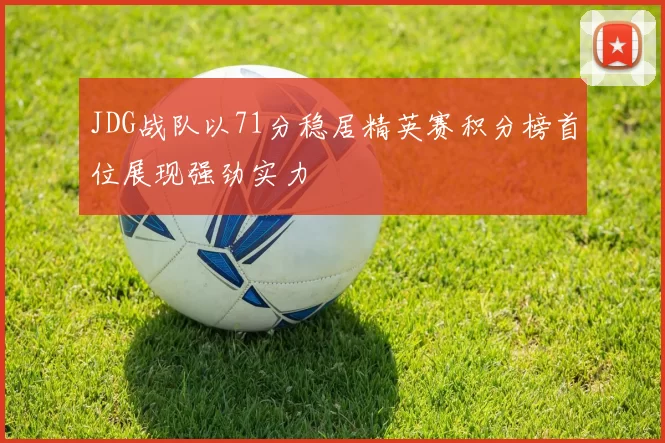 JDG战队以71分稳居精英赛积分榜首位展现强劲实力