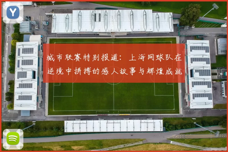 城市联赛特别报道：上海网球队在逆境中拼搏的感人故事与辉煌成就