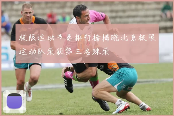 极限运动节奏排行榜揭晓北京极限运动队荣获第三名殊荣