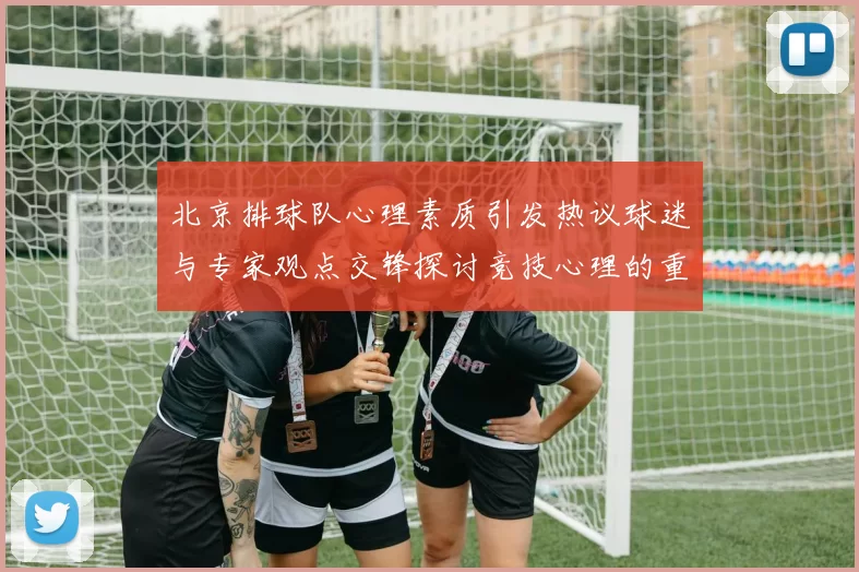北京排球队心理素质引发热议球迷与专家观点交锋探讨竞技心理的重要性