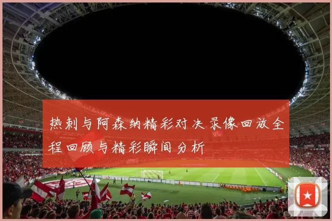 热刺与阿森纳精彩对决录像回放全程回顾与精彩瞬间分析