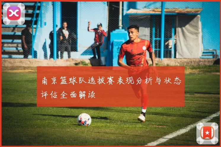 南京篮球队选拔赛表现分析与状态评估全面解读