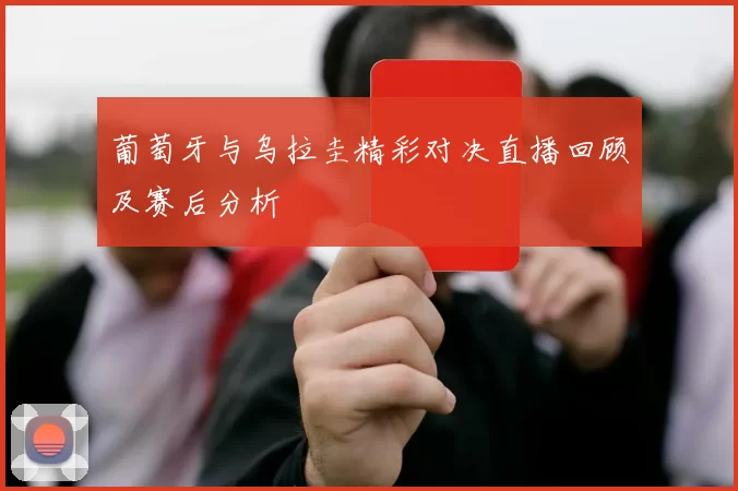 葡萄牙与乌拉圭精彩对决直播回顾及赛后分析