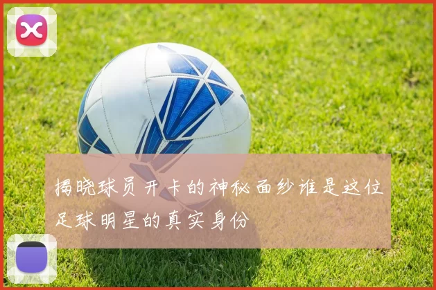 揭晓球员开卡的神秘面纱谁是这位足球明星的真实身份