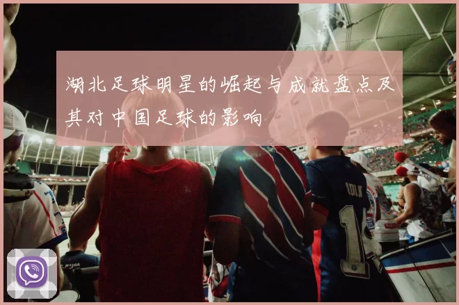 湖北足球明星的崛起与成就盘点及其对中国足球的影响