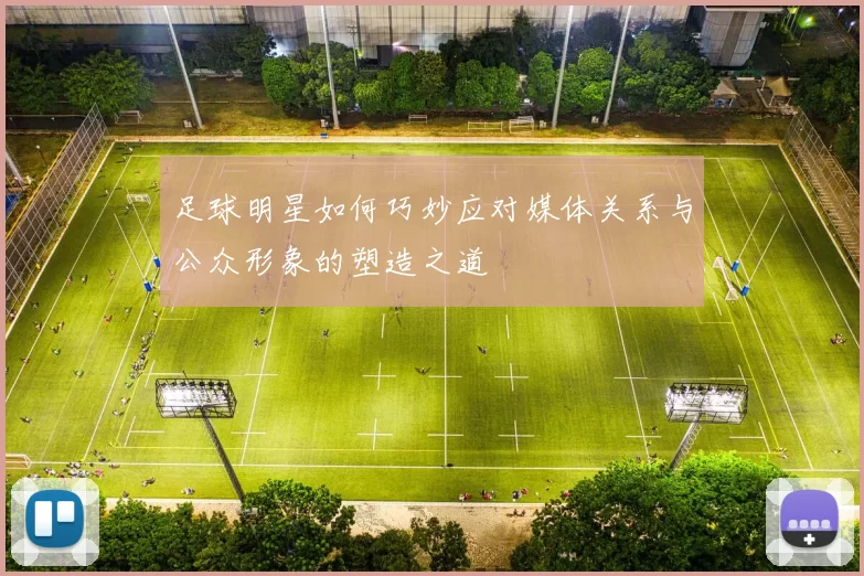 足球明星如何巧妙应对媒体关系与公众形象的塑造之道