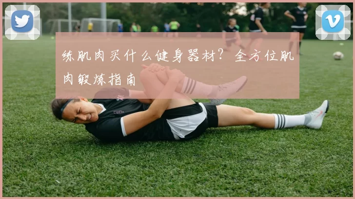 练肌肉买什么健身器材？全方位肌肉锻炼指南