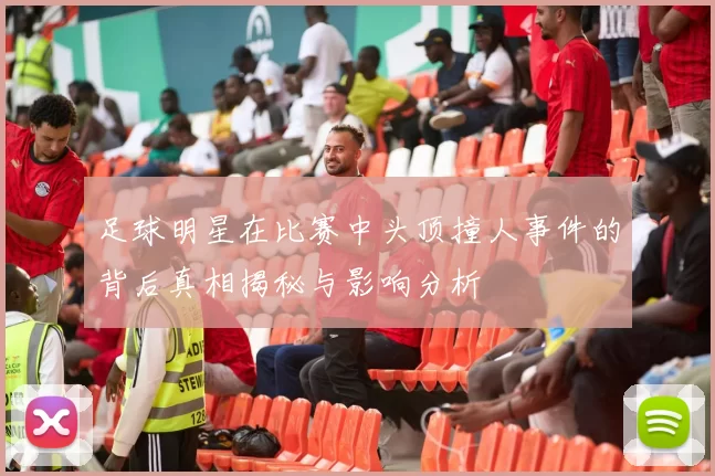 足球明星在比赛中头顶撞人事件的背后真相揭秘与影响分析