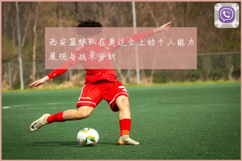 西安篮球队在奥运会上的个人能力展现与战术分析