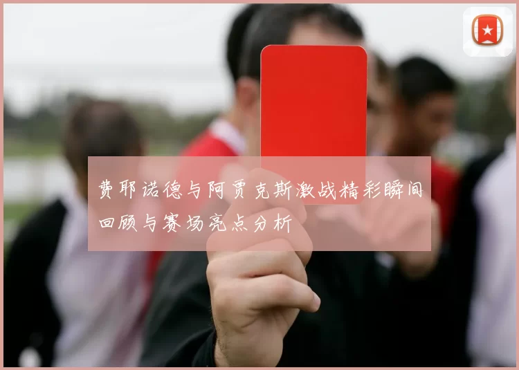 费耶诺德与阿贾克斯激战精彩瞬间回顾与赛场亮点分析